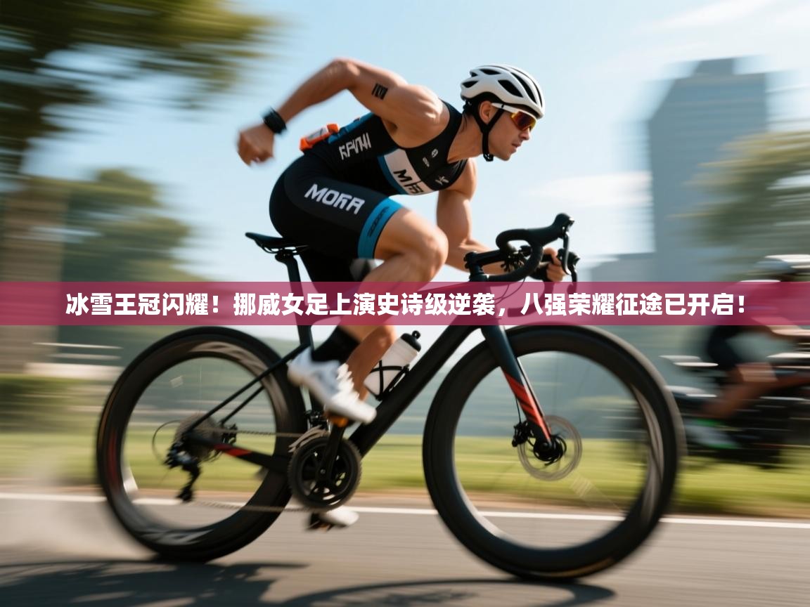 冰雪王冠闪耀！挪威女足上演史诗级逆袭，八强荣耀征途已开启！